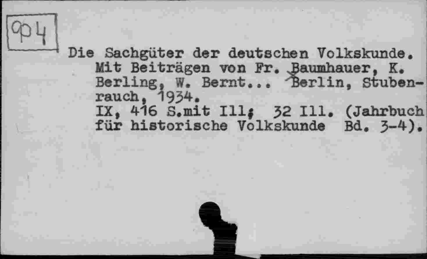 ﻿Die Sachgüter der deutschen Volkskunde, Mit Beiträgen von Fr. JJaumhauer, K. Berling, W. Bernt.,. 'Berlin, Stubenrauch, 1934.
IX, 416 S.mit Illj 32 Ill. (Jahrbuch für historische Volkskunde Bd. 3-4).